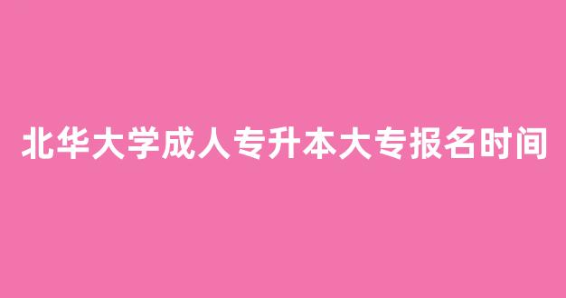 <b>北华大学成人专升本大专报名时间</b>