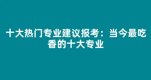 <b>十大热门专业建议报考：当今最吃香的十大专业</b>