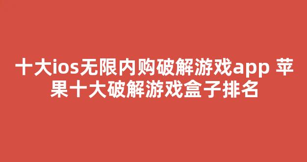 十大ios无限内购破解游戏app 苹果十大破解游戏盒子排名