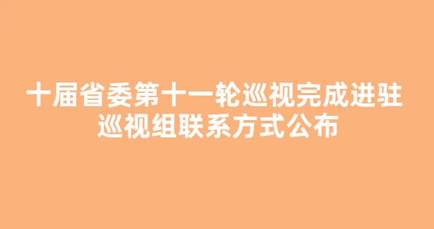 十届省委第十一轮巡视完成进驻 巡视组联系方式公布