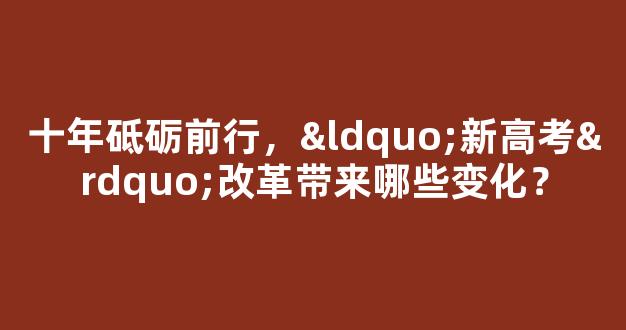 十年砥砺前行，“新高考”改革带来哪些变化？