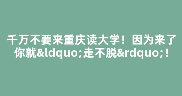 千万不要来重庆读大学！因为来了你就“走不脱”！