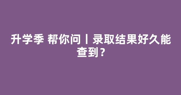 升学季 帮你问丨录取结果好久能查到？