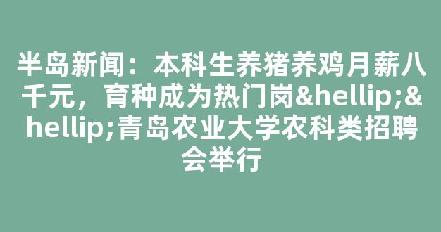 半岛新闻：本科生养猪养鸡月薪八千元，育种成为热门岗……青岛农业大学农科类招聘会举行