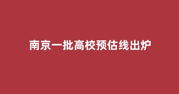 南京一批高校预估线出炉