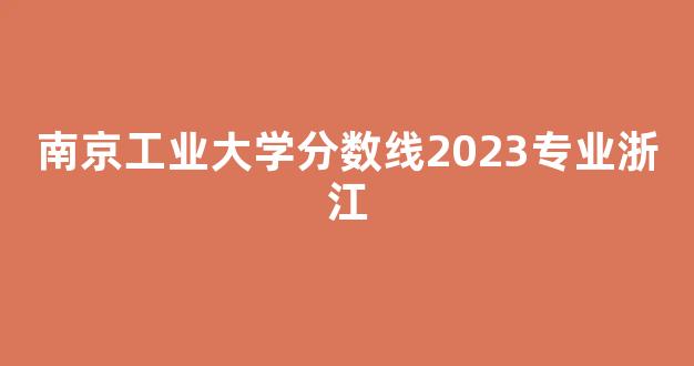 南京工业大学分数线2023专业浙江