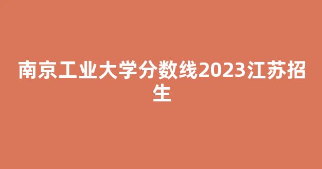 南京工业大学分数线2023江苏招生