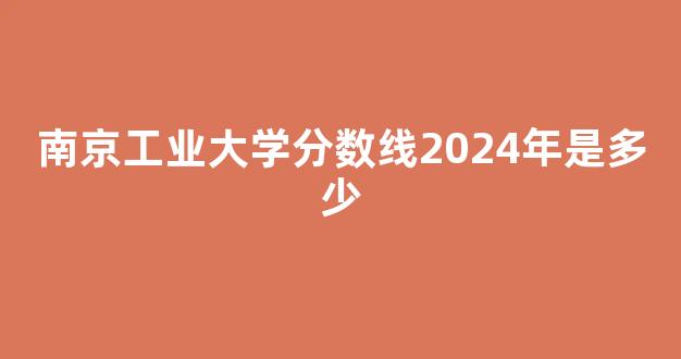 南京工业大学分数线2024年是多少