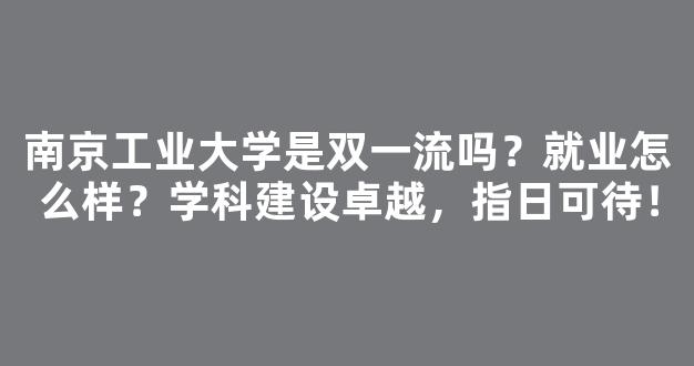 <b>南京工业大学是双一流吗？就业怎么样？学科建设卓越，指日可待！</b>