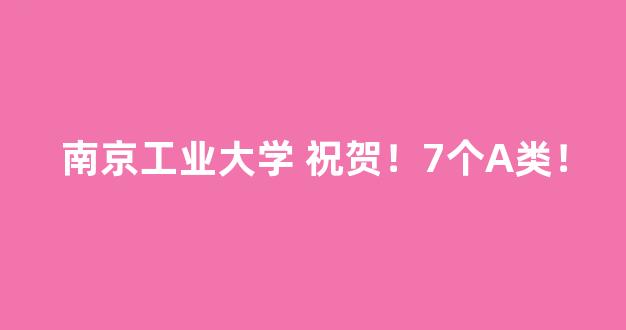 南京工业大学 祝贺！7个A类！