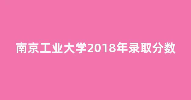 南京工业大学2018年录取分数