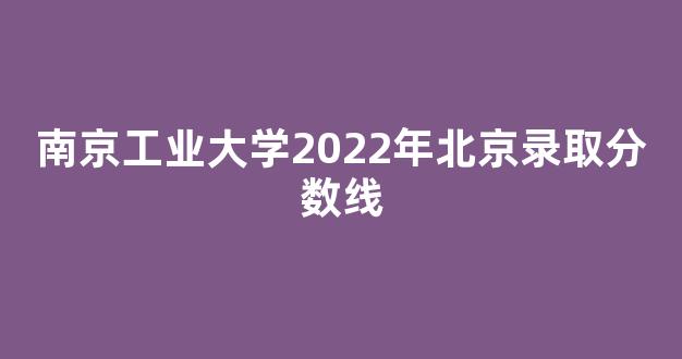 南京工业大学2022年北京录取分数线