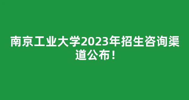 南京工业大学2023年招生咨询渠道公布！