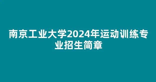 <b>南京工业大学2024年运动训练专业招生简章</b>