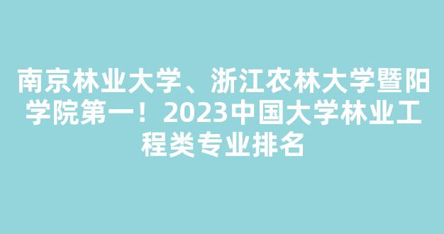 南京林业大学、浙江农林大学暨阳学院第一！2023中国大学林业工程类专业排名