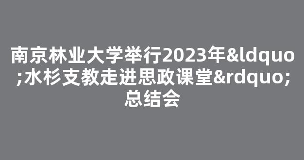 南京林业大学举行2023年“水杉支教走进思政课堂”总结会