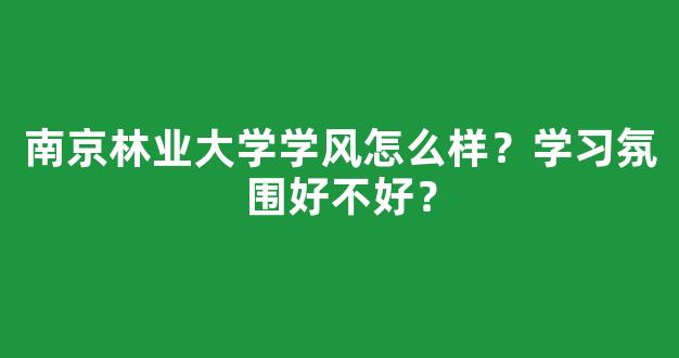 南京林业大学学风怎么样？学习氛围好不好？