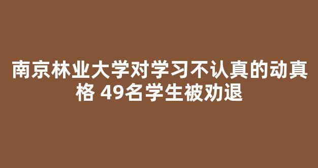 南京林业大学对学习不认真的动真格 49名学生被劝退