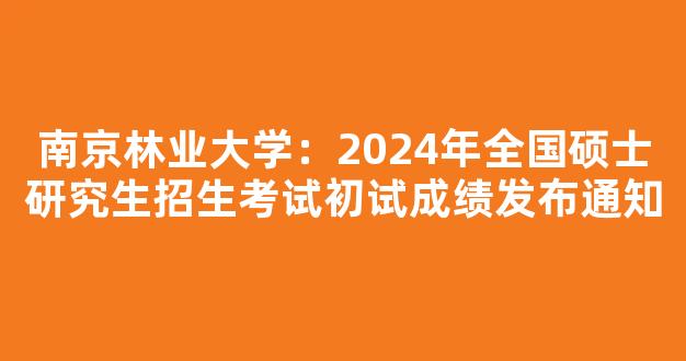 南京林业大学：2024年全国硕士研究生招生考试初试成绩发布通知