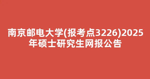 南京邮电大学(报考点3226)2025年硕士研究生网报公告