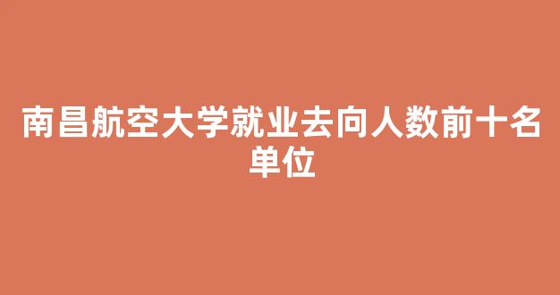 南昌航空大学就业去向人数前十名单位