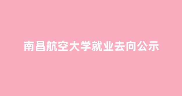 南昌航空大学就业去向公示