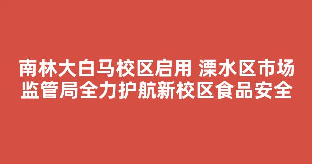 南林大白马校区启用 溧水区市场监管局全力护航新校区食品安全