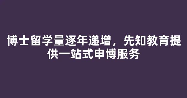 博士留学量逐年递增，先知教育提供一站式申博服务