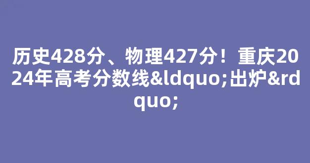 历史428分、物理427分！重庆2024年高考分数线“出炉”