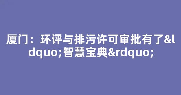 厦门：环评与排污许可审批有了“智慧宝典”