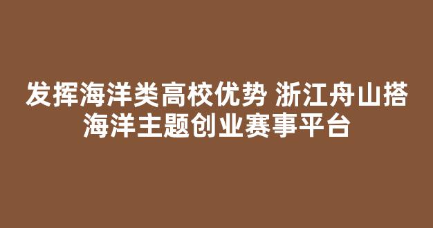 发挥海洋类高校优势 浙江舟山搭海洋主题创业赛事平台