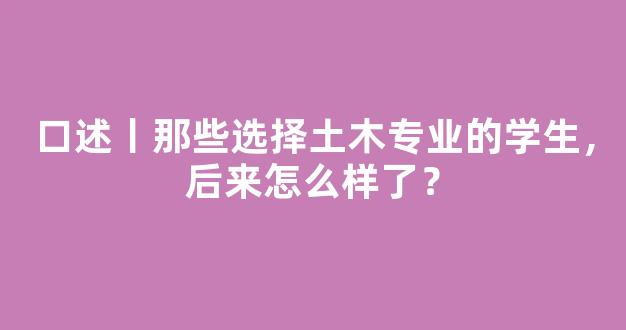 口述丨那些选择土木专业的学生，后来怎么样了？