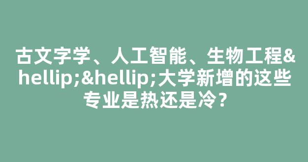 <b>古文字学、人工智能、生物工程……大学新增的这些专业是热还是冷？</b>