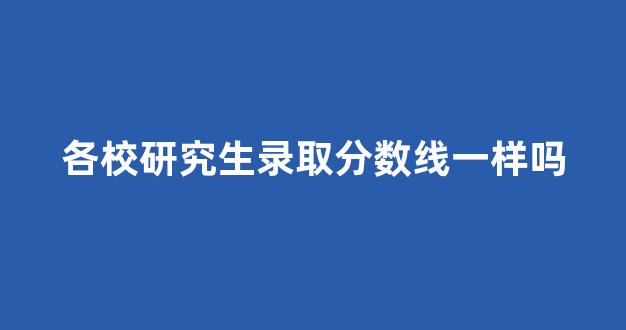 各校研究生录取分数线一样吗