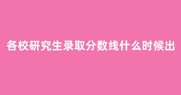 各校研究生录取分数线什么时候出