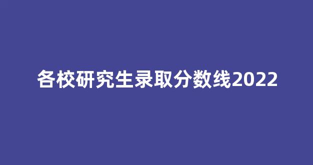 各校研究生录取分数线2022