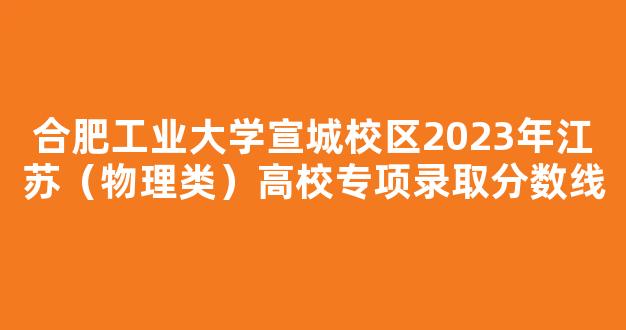 合肥工业大学宣城校区2023年江苏（物理类）高校专项录取分数线