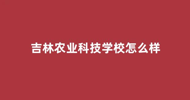 吉林农业科技学校怎么样