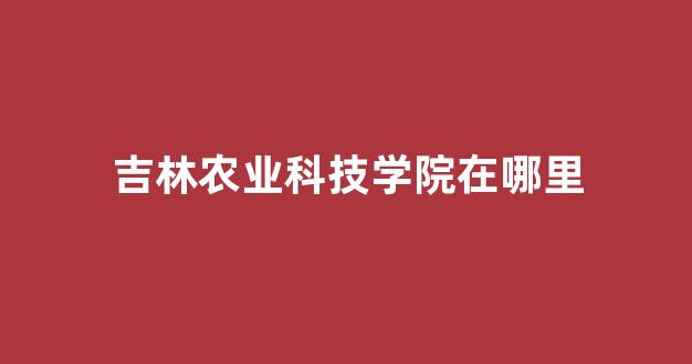 吉林农业科技学院在哪里