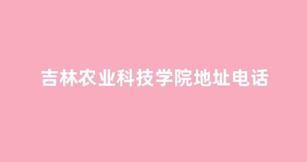 吉林农业科技学院地址电话