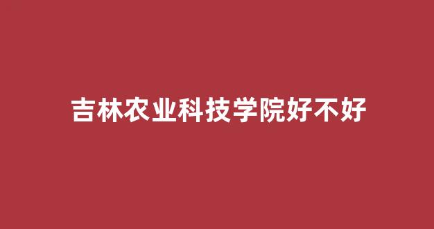 吉林农业科技学院好不好