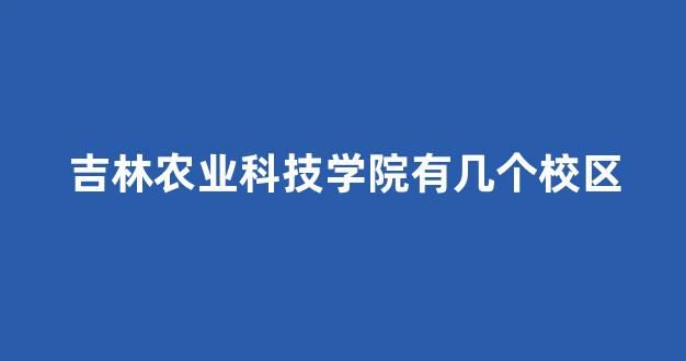 吉林农业科技学院有几个校区