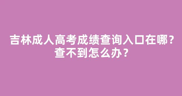 吉林成人高考成绩查询入口在哪？查不到怎么办？