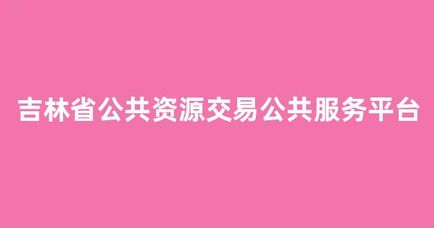 <b>吉林省公共资源交易公共服务平台</b>