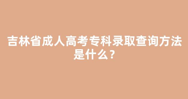 吉林省成人高考专科录取查询方法是什么？