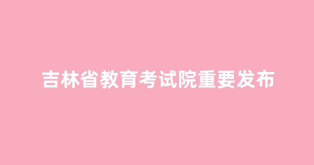 吉林省教育考试院重要发布