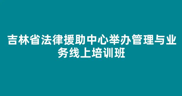 <b>吉林省法律援助中心举办管理与业务线上培训班</b>