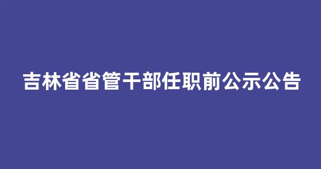 <b>吉林省省管干部任职前公示公告</b>