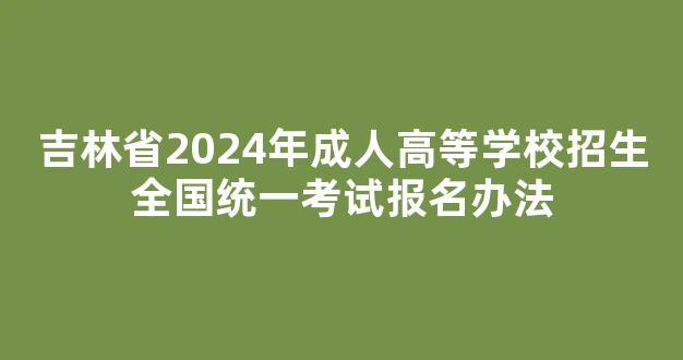 吉林省2024年成人高等学校招生全国统一考试报名办法