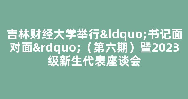 <b>吉林财经大学举行“书记面对面”（第六期）暨2023级新生代表座谈会</b>